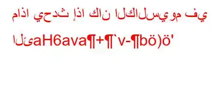 ماذا يحدث إذا كان الكالسيوم في الئaH6ava+`v-b)'